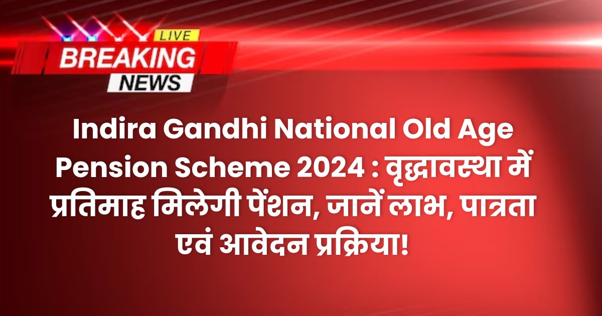 Indira Gandhi National Old Age Pension Scheme 2024 : वृद्धावस्था में प्रतिमाह मिलेगी पेंशन, जानें लाभ, पात्रता एवं आवेदन प्रक्रिया!